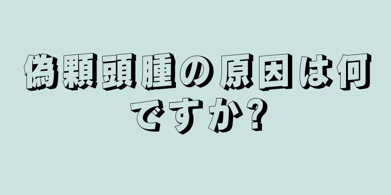 偽顆頭腫の原因は何ですか?