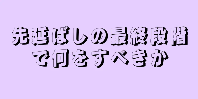 先延ばしの最終段階で何をすべきか