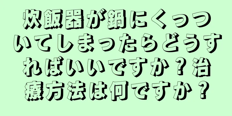 炊飯器が鍋にくっついてしまったらどうすればいいですか？治療方法は何ですか？