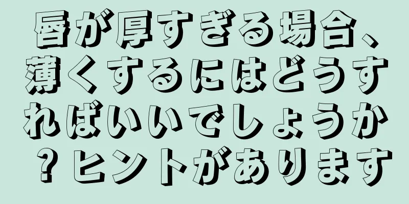 唇が厚すぎる場合、薄くするにはどうすればいいでしょうか？ヒントがあります