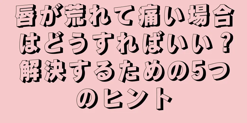 唇が荒れて痛い場合はどうすればいい？解決するための5つのヒント