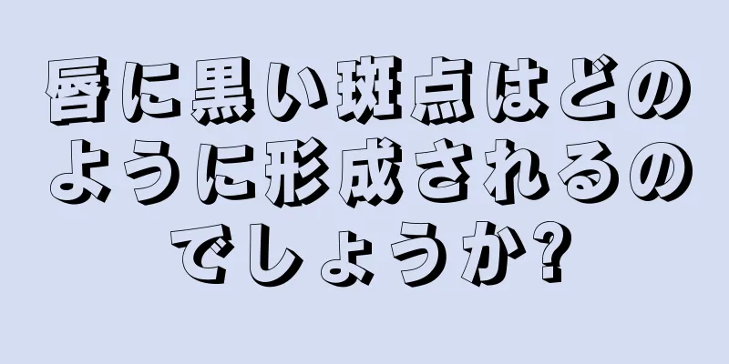 唇に黒い斑点はどのように形成されるのでしょうか?