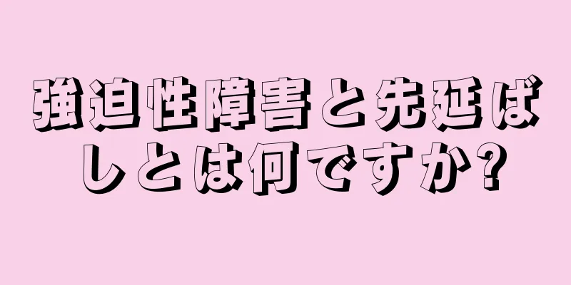 強迫性障害と先延ばしとは何ですか?