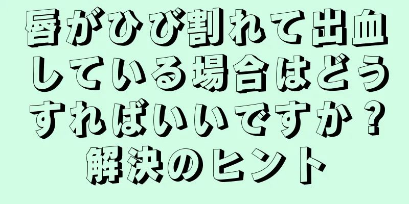 唇がひび割れて出血している場合はどうすればいいですか？解決のヒント