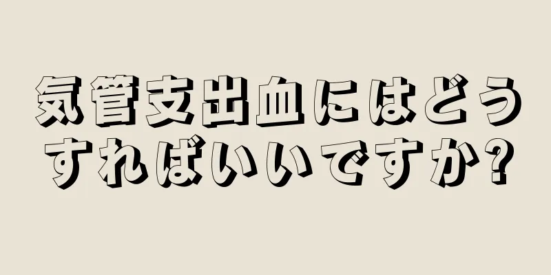 気管支出血にはどうすればいいですか?