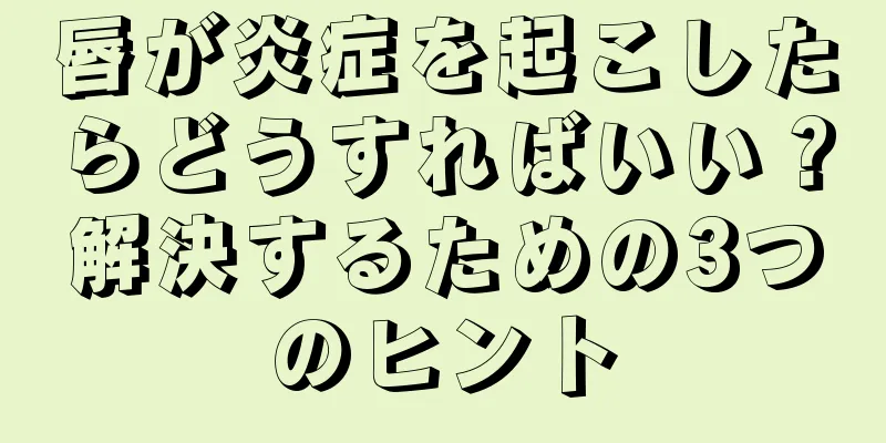 唇が炎症を起こしたらどうすればいい？解決するための3つのヒント