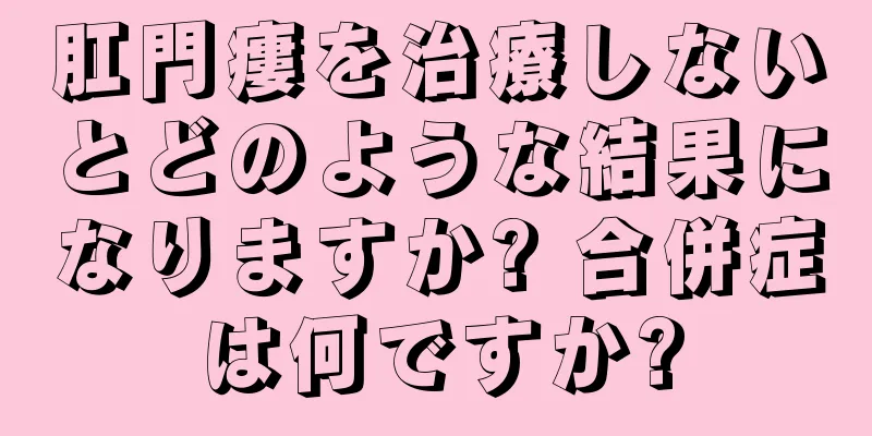 肛門瘻を治療しないとどのような結果になりますか? 合併症は何ですか?