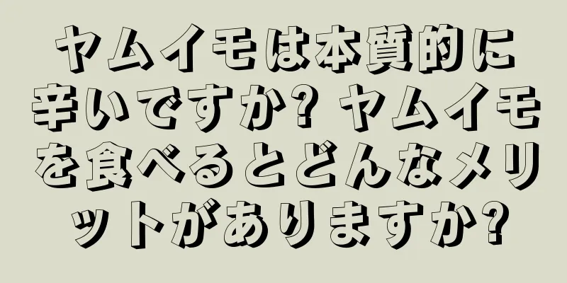 ヤムイモは本質的に辛いですか? ヤムイモを食べるとどんなメリットがありますか?