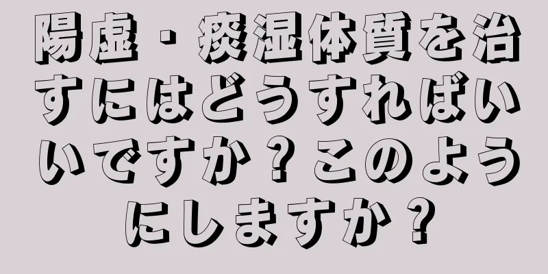 陽虚・痰湿体質を治すにはどうすればいいですか？このようにしますか？