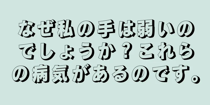 なぜ私の手は弱いのでしょうか？これらの病気があるのです。