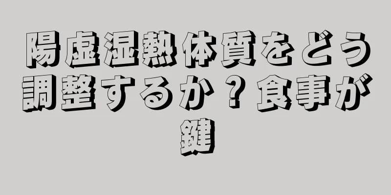 陽虚湿熱体質をどう調整するか？食事が鍵