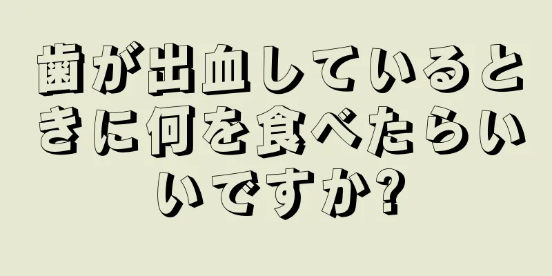 歯が出血しているときに何を食べたらいいですか?