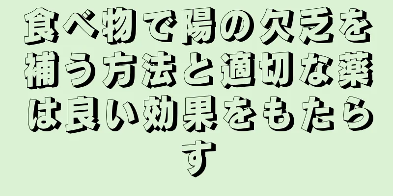 食べ物で陽の欠乏を補う方法と適切な薬は良い効果をもたらす