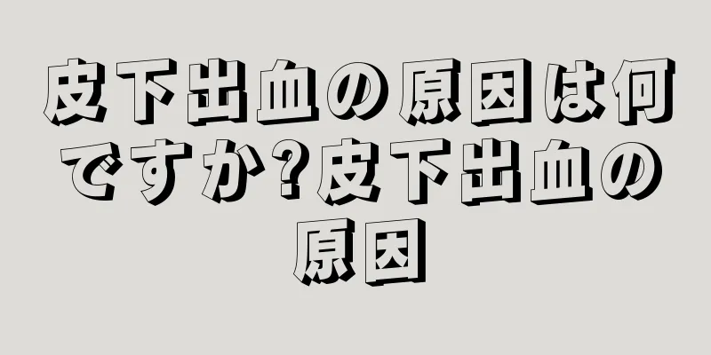 皮下出血の原因は何ですか?皮下出血の原因