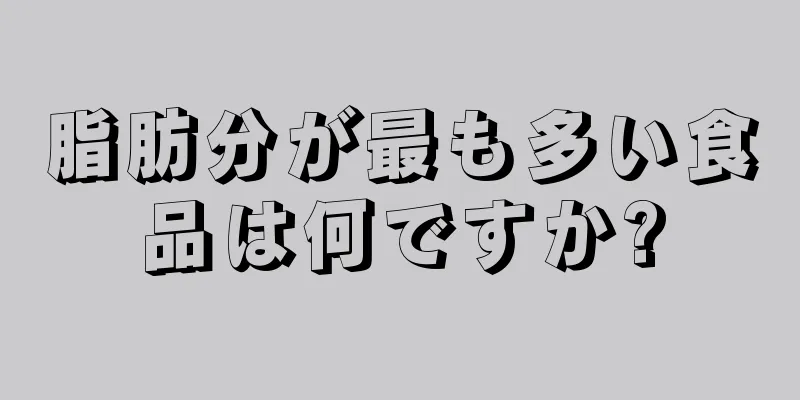 脂肪分が最も多い食品は何ですか?