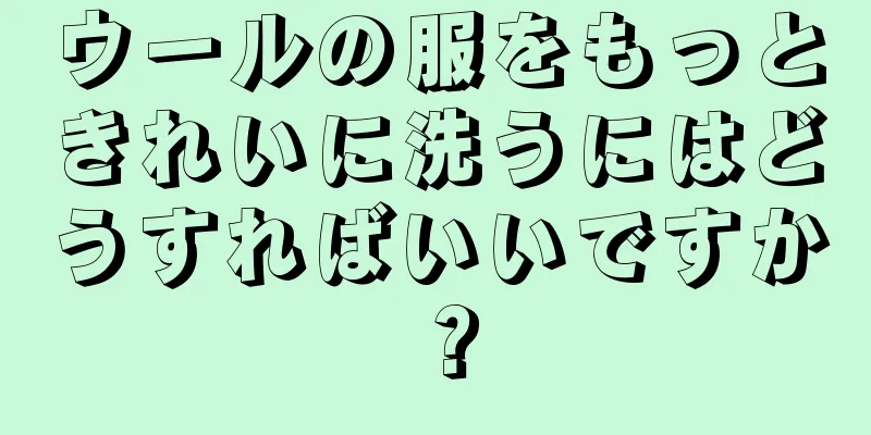 ウールの服をもっときれいに洗うにはどうすればいいですか？