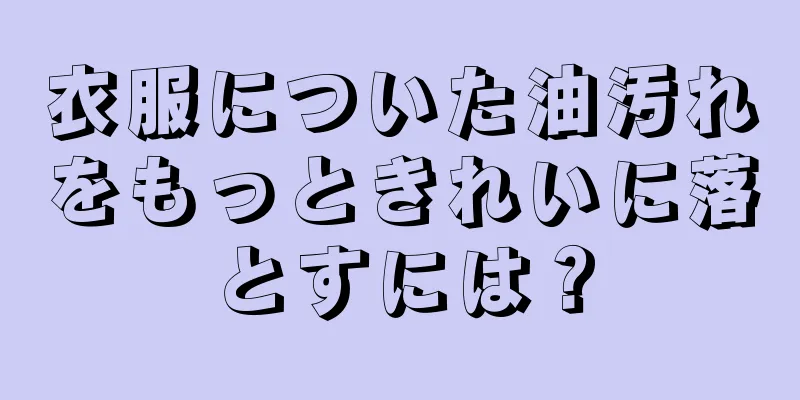 衣服についた油汚れをもっときれいに落とすには？