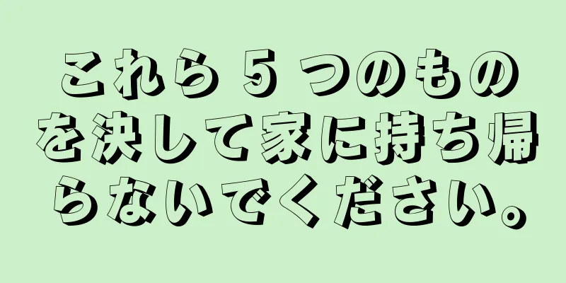 これら 5 つのものを決して家に持ち帰らないでください。