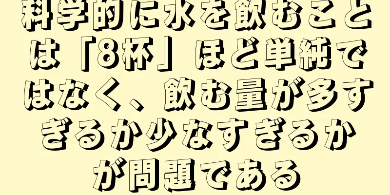 科学的に水を飲むことは「8杯」ほど単純ではなく、飲む量が多すぎるか少なすぎるかが問題である