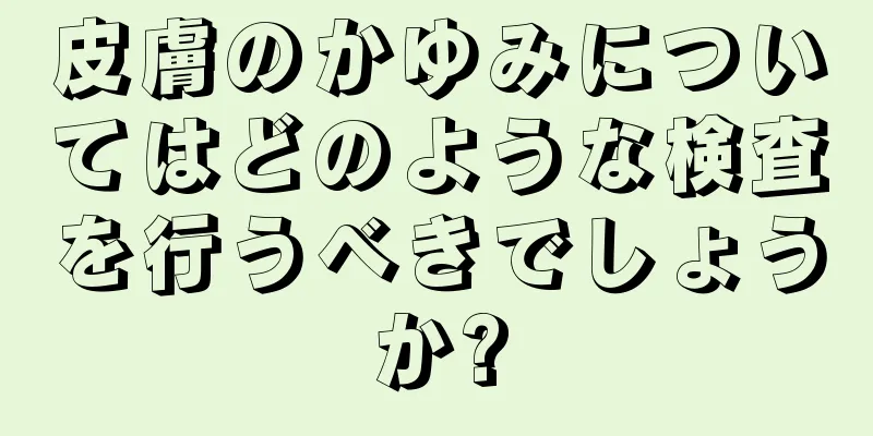 皮膚のかゆみについてはどのような検査を行うべきでしょうか?