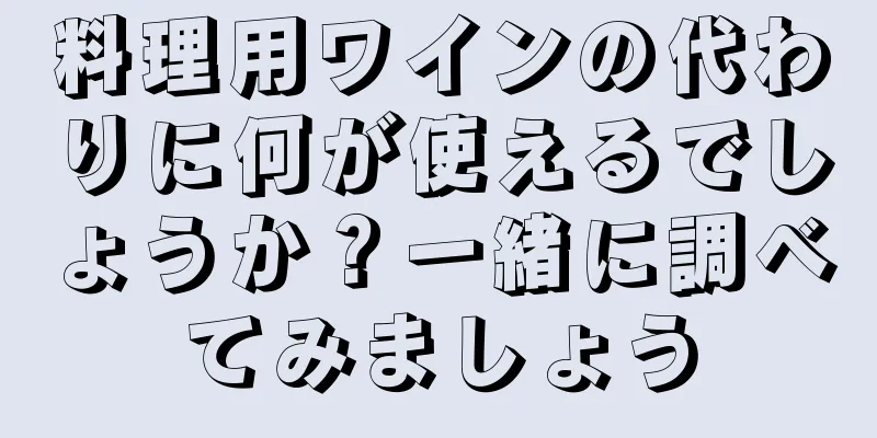 料理用ワインの代わりに何が使えるでしょうか？一緒に調べてみましょう