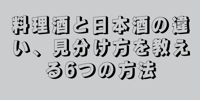 料理酒と日本酒の違い、見分け方を教える6つの方法