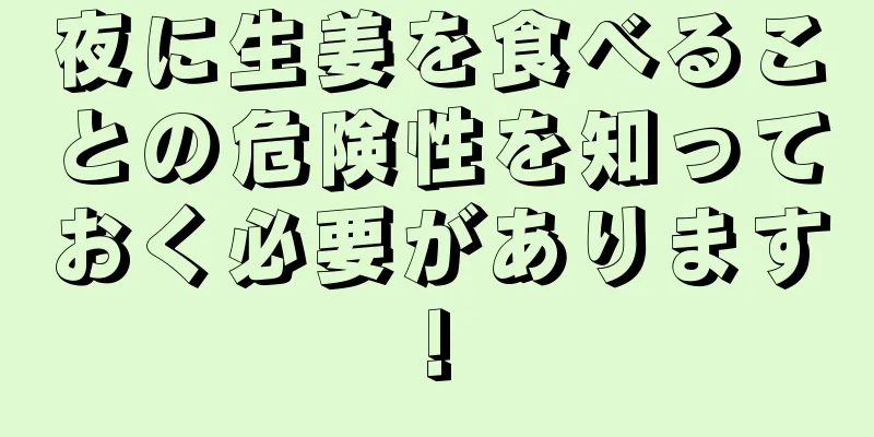 夜に生姜を食べることの危険性を知っておく必要があります!