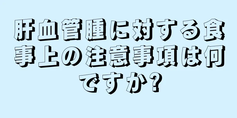 肝血管腫に対する食事上の注意事項は何ですか?