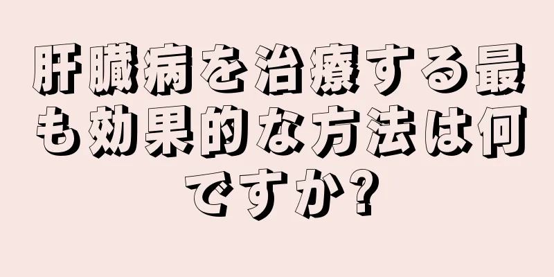 肝臓病を治療する最も効果的な方法は何ですか?