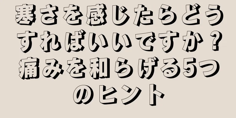 寒さを感じたらどうすればいいですか？痛みを和らげる5つのヒント