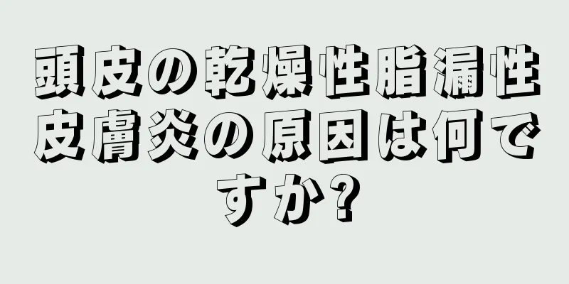 頭皮の乾燥性脂漏性皮膚炎の原因は何ですか?