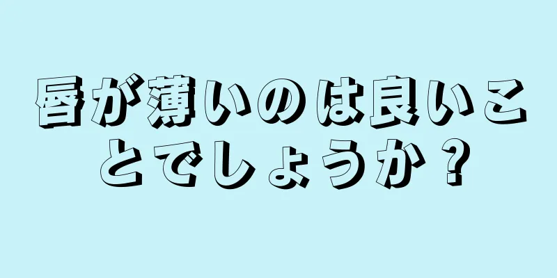 唇が薄いのは良いことでしょうか？