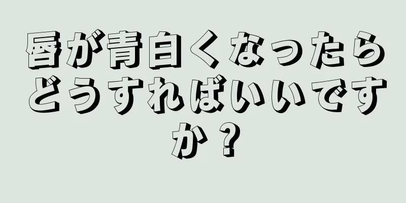 唇が青白くなったらどうすればいいですか？