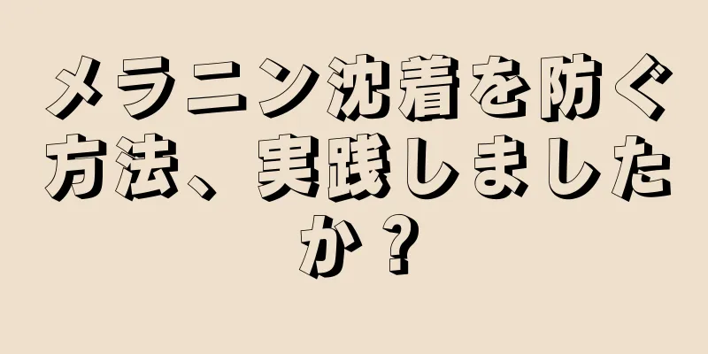 メラニン沈着を防ぐ方法、実践しましたか？