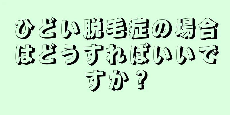 ひどい脱毛症の場合はどうすればいいですか？