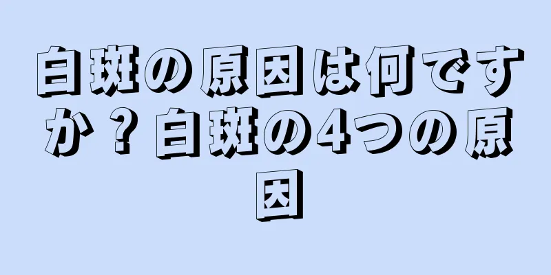 白斑の原因は何ですか？白斑の4つの原因