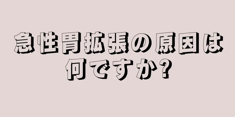 急性胃拡張の原因は何ですか?