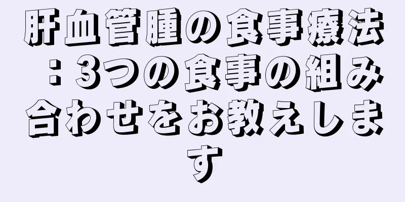 肝血管腫の食事療法：3つの食事の組み合わせをお教えします