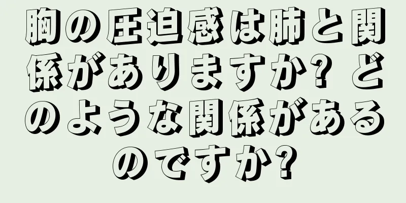 胸の圧迫感は肺と関係がありますか? どのような関係があるのですか?