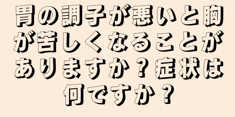 胃の調子が悪いと胸が苦しくなることがありますか？症状は何ですか？