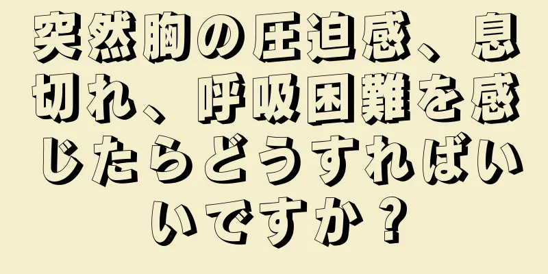 突然胸の圧迫感、息切れ、呼吸困難を感じたらどうすればいいですか？