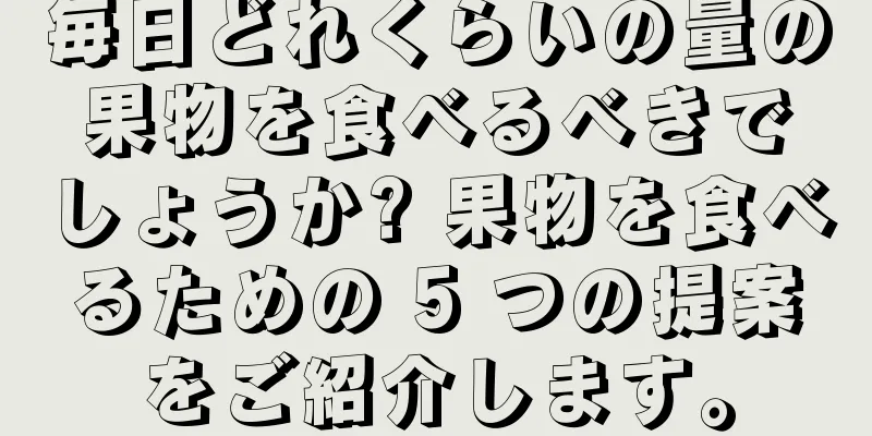 毎日どれくらいの量の果物を食べるべきでしょうか? 果物を食べるための 5 つの提案をご紹介します。