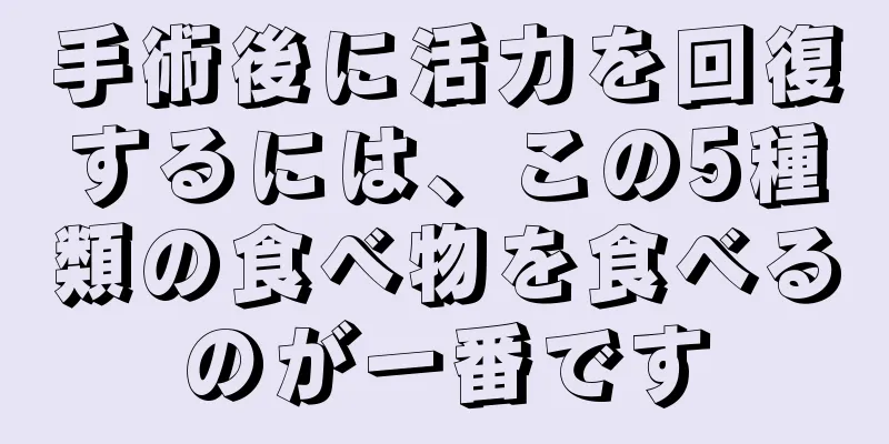 手術後に活力を回復するには、この5種類の食べ物を食べるのが一番です