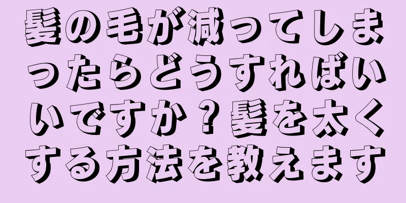 髪の毛が減ってしまったらどうすればいいですか？髪を太くする方法を教えます