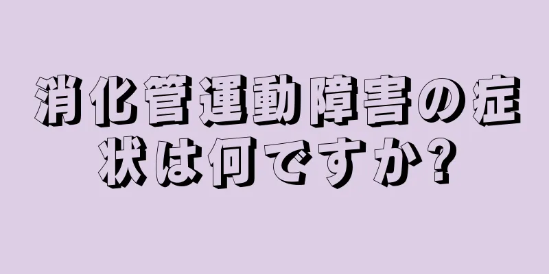 消化管運動障害の症状は何ですか?