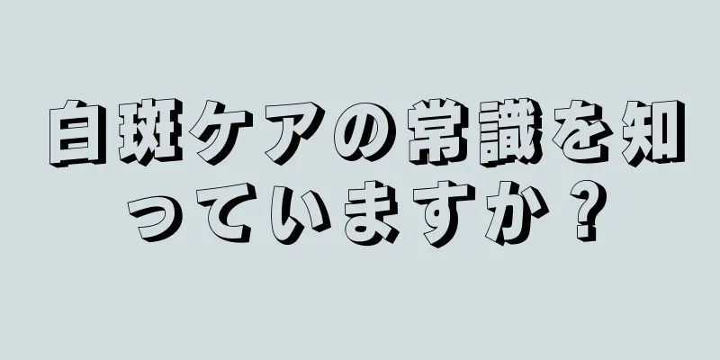 白斑ケアの常識を知っていますか？