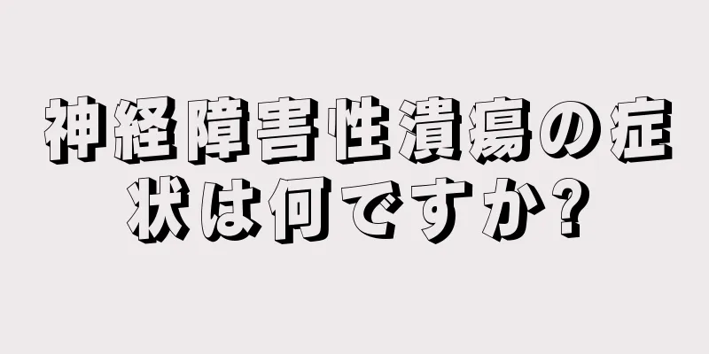 神経障害性潰瘍の症状は何ですか?