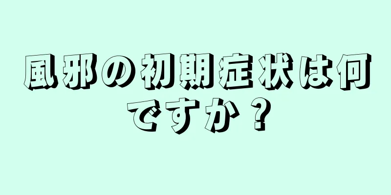 風邪の初期症状は何ですか？