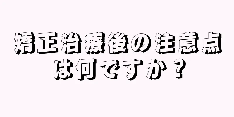 矯正治療後の注意点は何ですか？