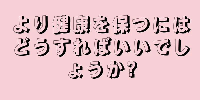 より健康を保つにはどうすればいいでしょうか?